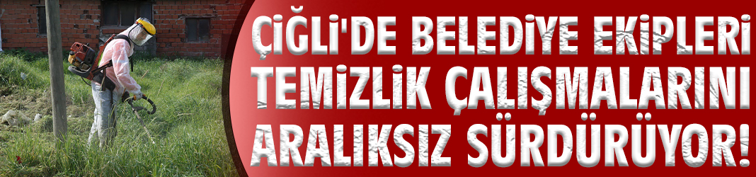 Çiğli'de belediye ekipleri temizlik çalışmalarını aralıksız sürdürüyor!