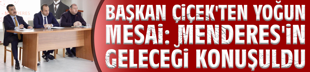 Başkan Çiçek'ten yoğun mesai: Menderes'in geleceği konuşuldu