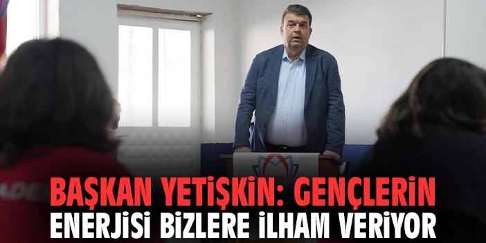Başkan Yetişkin: Gençlerin enerjisi bizlere ilham veriyor