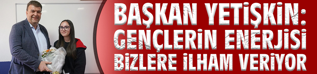 Başkan Yetişkin: Gençlerin enerjisi bizlere ilham veriyor