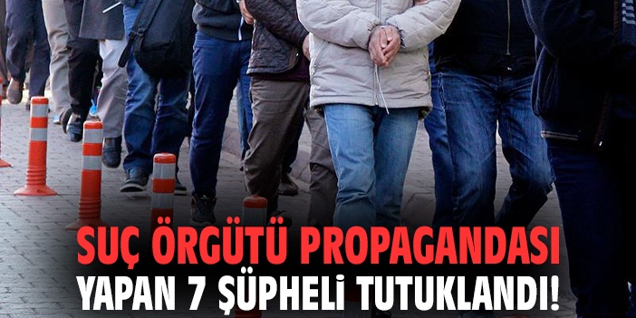 Suç örgütü propagandası yapan 7 şüpheli tutuklandı!