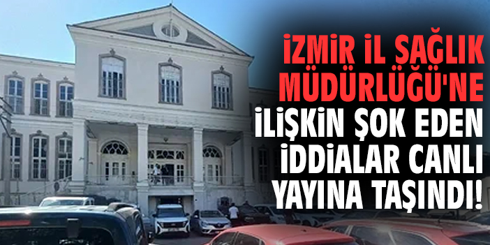 İzmir İl Sağlık Müdürlüğü'ne ilişkin şok eden iddialar canlı yayına taşındı!