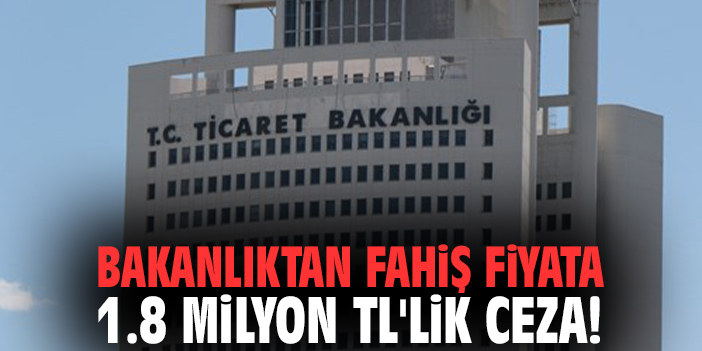 Bakanlıktan fahiş fiyata 1.8 milyon TL'lik ceza!