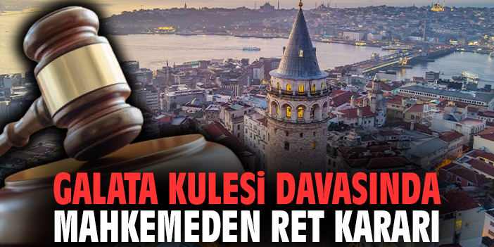 Galata Kulesi davasında mahkemeden ret kararı