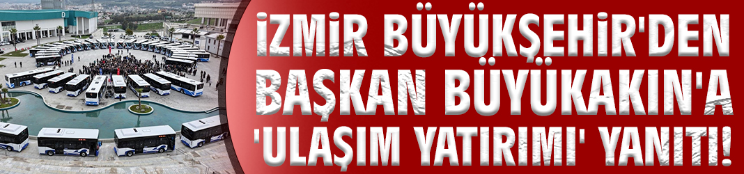 İzmir Büyükşehir'den Başkan Büyükakın'a 'ulaşım yatırımı' yanıtı!