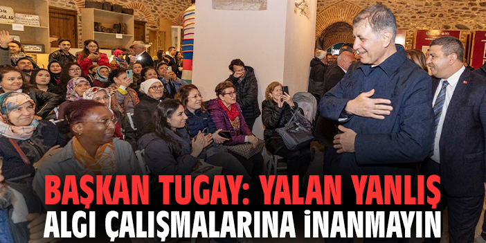 Başkan Tugay: Yalan yanlış algı çalışmalarına inanmayın