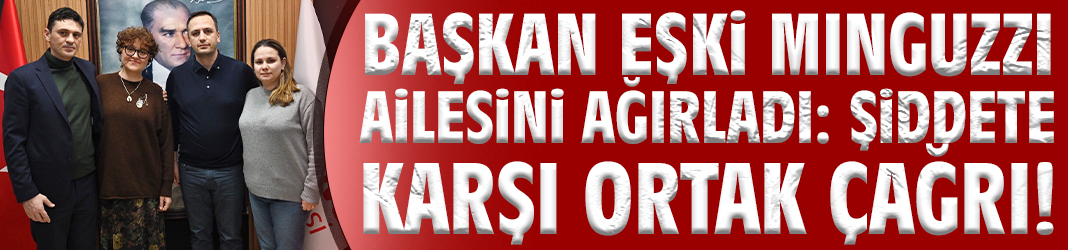 Başkan Eşki Minguzzi ailesini ağırladı: Şiddete karşı ortak çağrı!