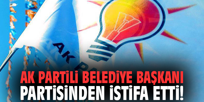 AK Partili Belediye Başkanı partisinden istifa etti!