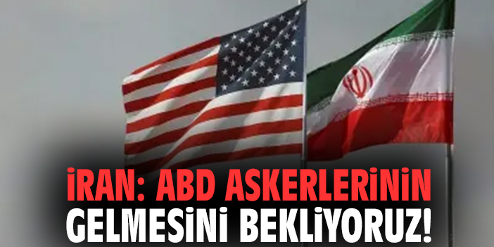 İran: ABD askerlerinin gelmesini bekliyoruz!