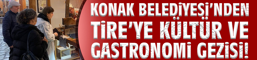 Konak Belediyesi’nden Tire’ye kültür ve gastronomi gezisi!