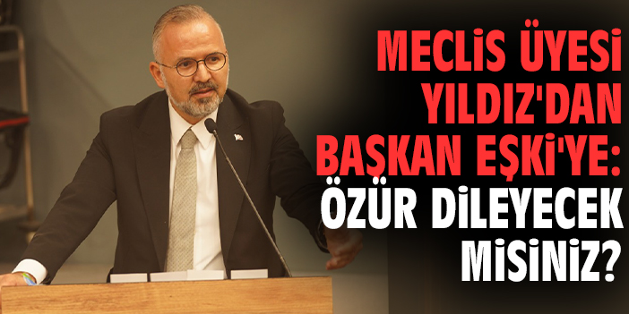 Meclis Üyesi Yıldız'dan Başkan Eşki'ye: Özür dileyecek misiniz?