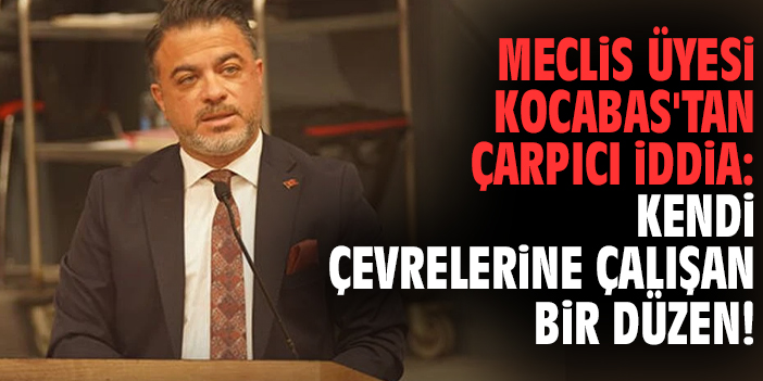 Meclis Üyesi Kocabas'tan çarpıcı iddia: Kendi çevrelerine çalışan bir düzen!