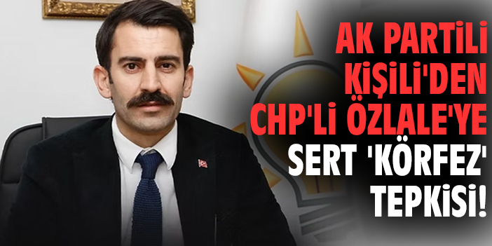 AK Partili Kişili'den CHP'li Özlale'ye sert 'Körfez' tepkisi!