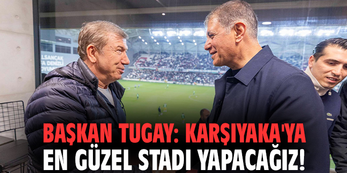 Başkan Tugay: Karşıyaka'ya en güzel stadı yapacağız!