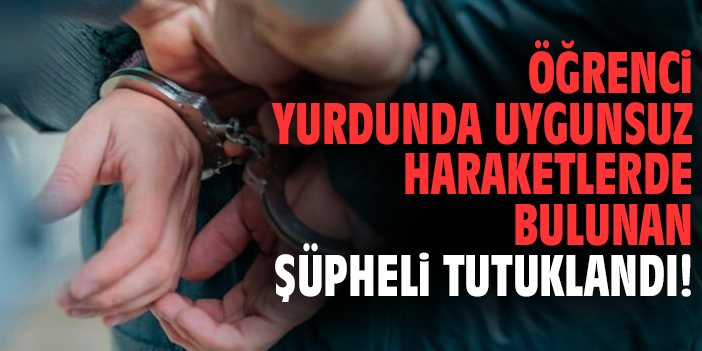 Öğrenci yurdunda uygunsuz haraketlerde bulunan şüpheli tutuklandı!