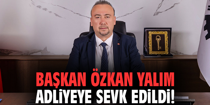 Başkan Özkan Yalım adliyeye sevk edildi!