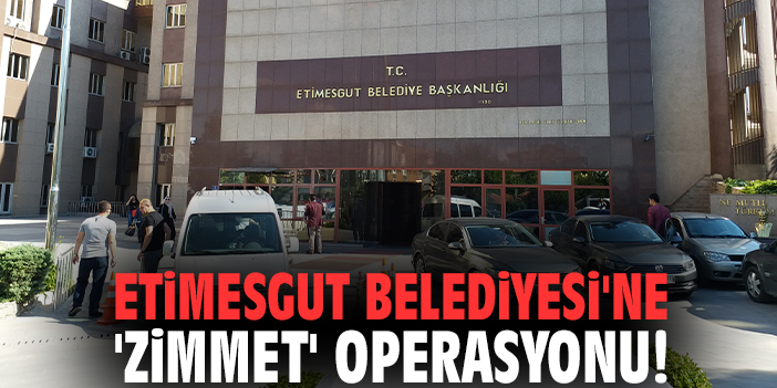 Etimesgut Belediyesi'ne 'Zimmet' operasyonu!