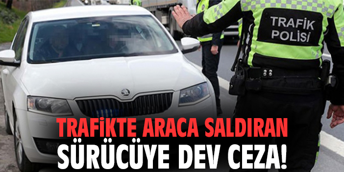 Trafikte araca saldıran sürücüye dev ceza!