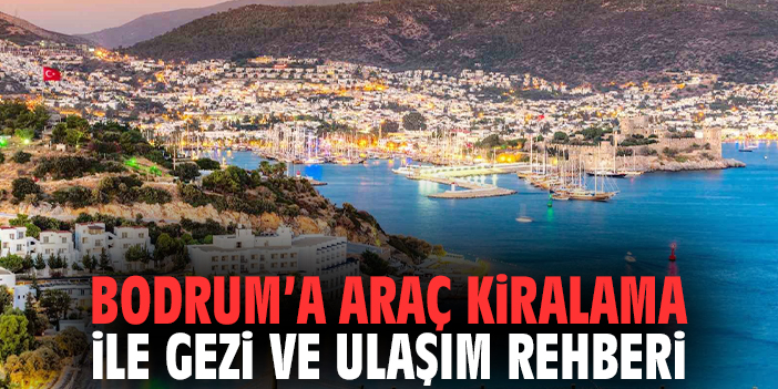 Bodrum’a Araç Kiralama ile Gezi ve Ulaşım Rehberi