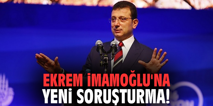 Ekrem İmamoğlu'na yeni soruşturma!