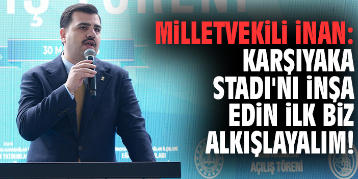 Milletvekili İnan: Karşıyaka Stadı'nı inşa edin ilk biz alkışlayalım!