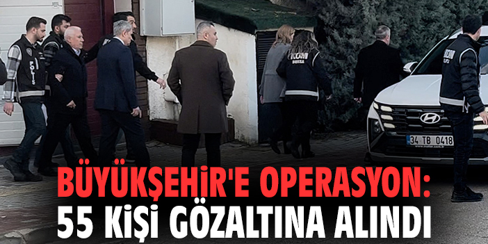 Büyükşehir'e operasyon: 55 kişi gözaltına alındı