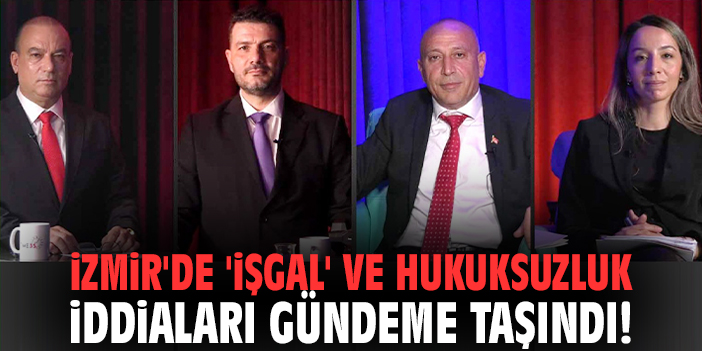 İzmir'de 'işgal' ve hukuksuzluk iddiaları gündeme taşındı!