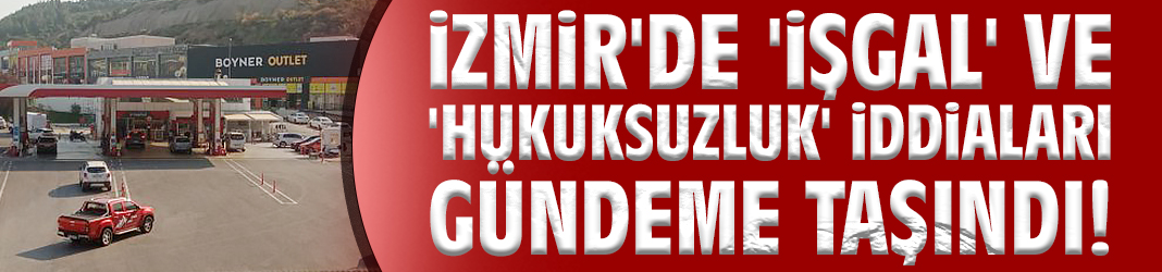 İzmir'de 'işgal' ve 'hukuksuzluk' iddiaları gündeme taşındı!