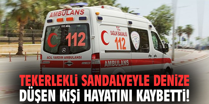 Tekerlekli sandalyeyle denize düşen kişi hayatını kaybetti!