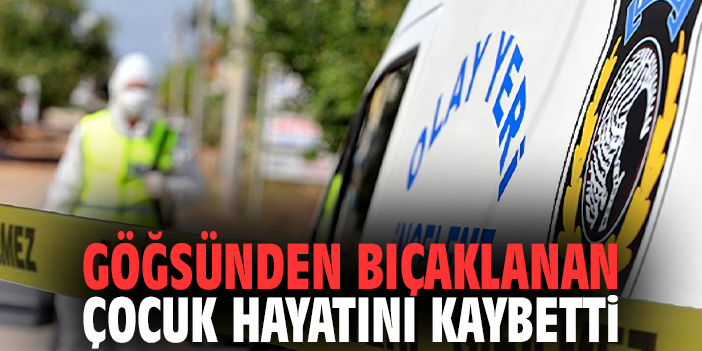 Göğsünden bıçaklanan çocuk hayatını kaybetti