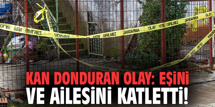 Kan donduran olay: Eşini ve ailesini katletti!