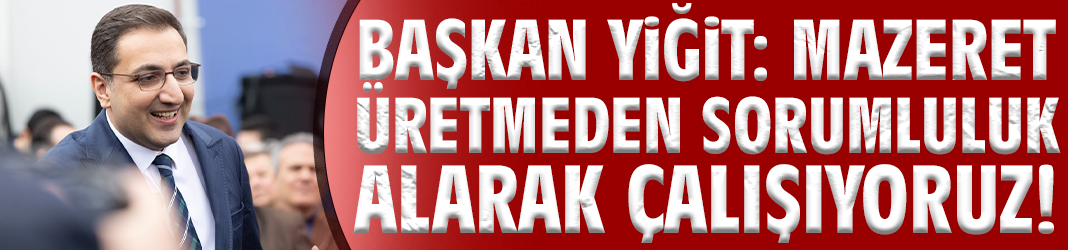 Başkan Yiğit: Mazeret üretmeden sorumluluk alarak çalışıyoruz!