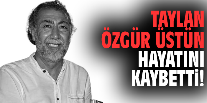 Taylan Özgür Üstün hayatını kaybetti!