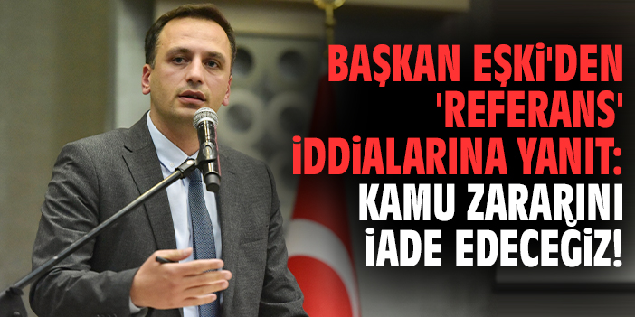 Başkan Eşki'den 'referans' iddialarına yanıt: Kamu zararını iade edeceğiz!