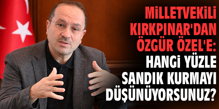 Milletvekili Kırkpınar'dan Özgür Özel'e: Hangi yüzle sandık kurmayı düşünüyorsunuz?