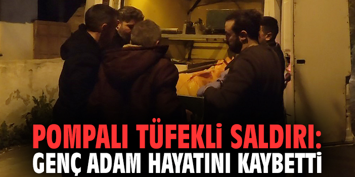 Pompalı tüfekli saldırı: Genç adam hayatını kaybetti