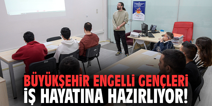Büyükşehir engelli gençleri iş hayatına hazırlıyor!