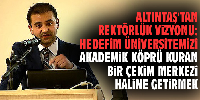 Altıntaş'tan rektörlük vizyonu: Hedefim üniversitemizi akademik köprü kuran bir çekim merkezi haline getirmek
