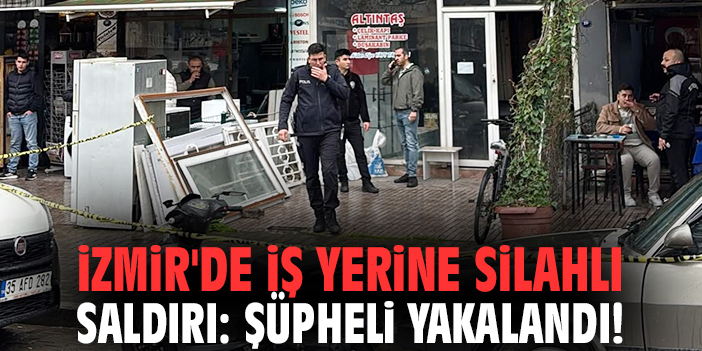 İzmir'de iş yerine silahlı saldırı: Şüpheli yakalandı!