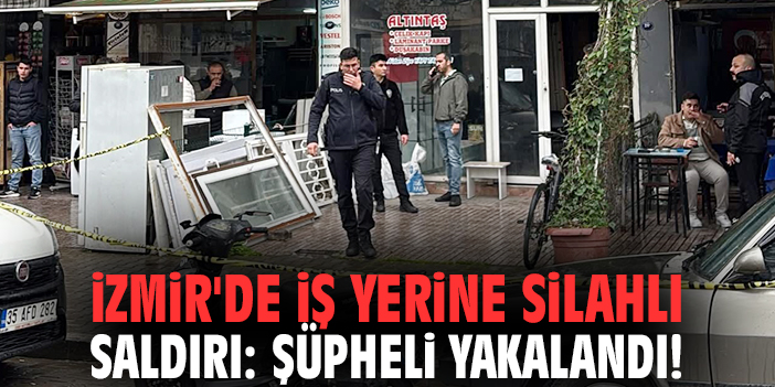 İzmir'de iş yerine silahlı saldırı: Şüpheli yakalandı!