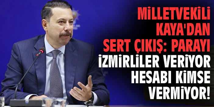Milletvekili Kaya'dan sert çıkış: Parayı İzmirliler veriyor hesabı kimse vermiyor!