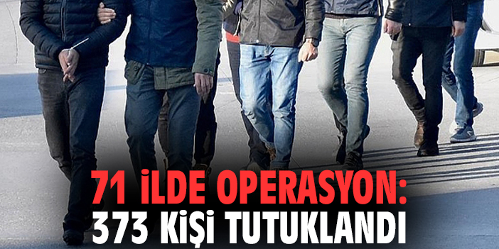 71 ilde operasyon: 373 kişi tutuklandı