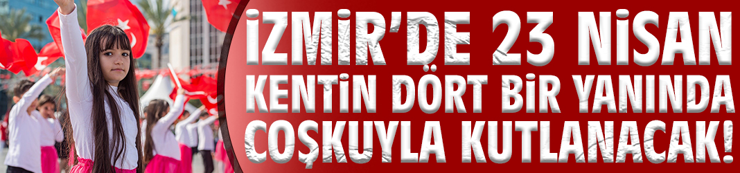 İzmir’de 23 Nisan kentin dört bir yanında coşkuyla kutlanacak!