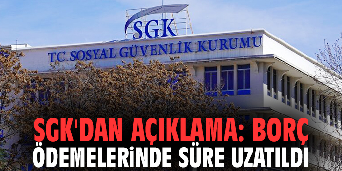 SGK'dan açıklama: Borç ödemelerinde süre uzatıldı