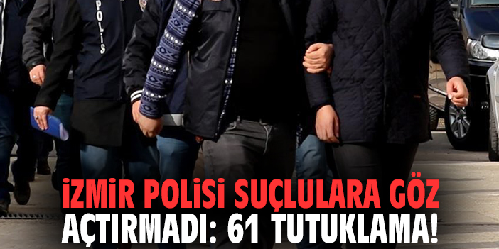 İzmir polisi suçlulara göz açtırmadı: 61 tutuklama!