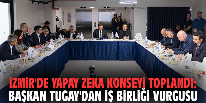 İzmir'de Yapay Zeka Konseyi toplandı: Başkan Tugay'dan iş birliği vurgusu