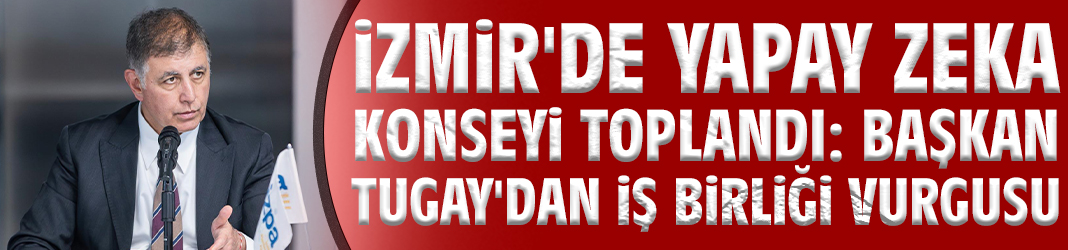 İzmir'de Yapay Zeka Konseyi toplandı: Başkan Tugay'dan iş birliği vurgusu