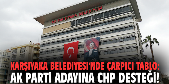 Karşıyaka Belediyesi'nde çarpıcı tablo: AK Parti adayına CHP desteği!