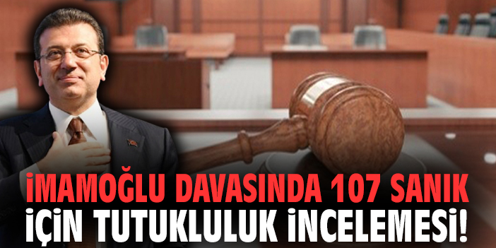 İmamoğlu davasında 107 sanık için tutukluluk incelemesi!
