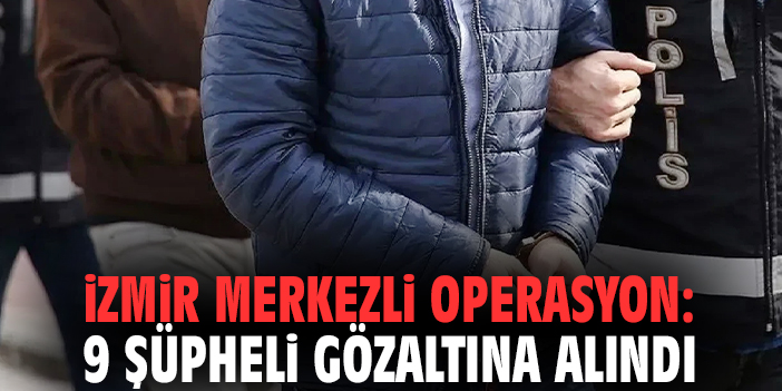 İzmir merkezli operasyon: 9 şüpheli gözaltına alındı